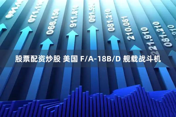股票配资炒股 美国 F/A-18B/D 舰载战斗机