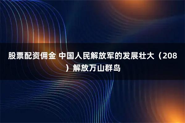 股票配资佣金 中国人民解放军的发展壮大（208）解放万山群岛