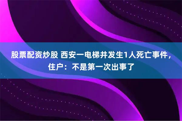 股票配资炒股 西安一电梯井发生1人死亡事件，住户：不是第一次出事了