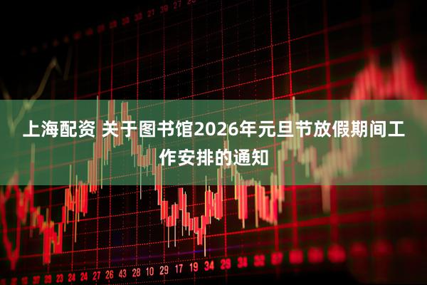 上海配资 关于图书馆2026年元旦节放假期间工作安排的通知