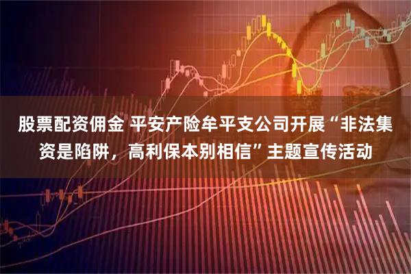 股票配资佣金 平安产险牟平支公司开展“非法集资是陷阱，高利保本别相信”主题宣传活动