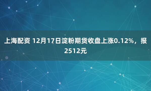 上海配资 12月17日淀粉期货收盘上涨0.12%，报2512元