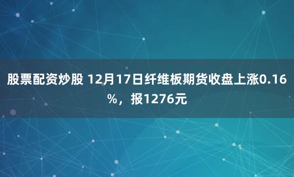 股票配资炒股 12月17日纤维板期货收盘上涨0.16%，报1276元