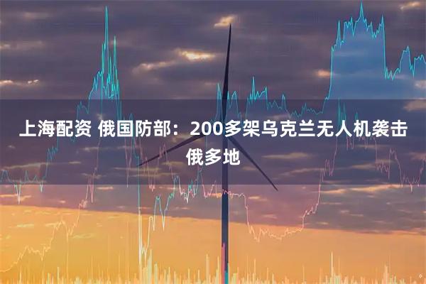 上海配资 俄国防部：200多架乌克兰无人机袭击俄多地