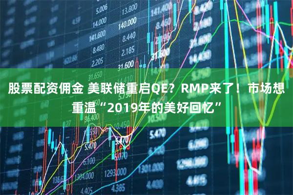 股票配资佣金 美联储重启QE？RMP来了！市场想重温“2019年的美好回忆”