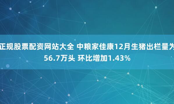 正规股票配资网站大全 中粮家佳康12月生猪出栏量为56.7万头 环比增加1.43%