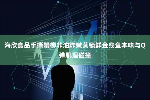 海欣食品手撕蟹柳非油炸嫩蒸锁鲜金线鱼本味与Q弹肌理碰撞