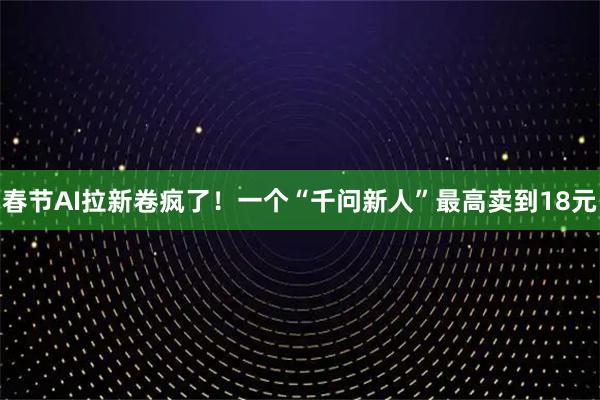 春节AI拉新卷疯了！一个“千问新人”最高卖到18元