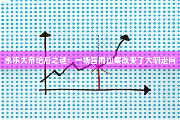 永乐大帝绝后之谜：一场宫闱血案改变了大明走向