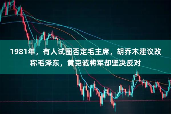 1981年，有人试图否定毛主席，胡乔木建议改称毛泽东，黄克诚将军却坚决反对