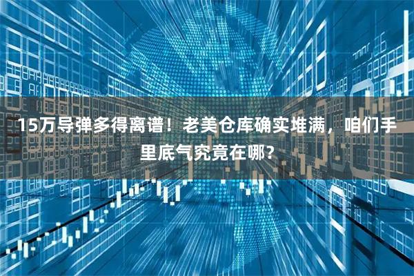 15万导弹多得离谱！老美仓库确实堆满，咱们手里底气究竟在哪？