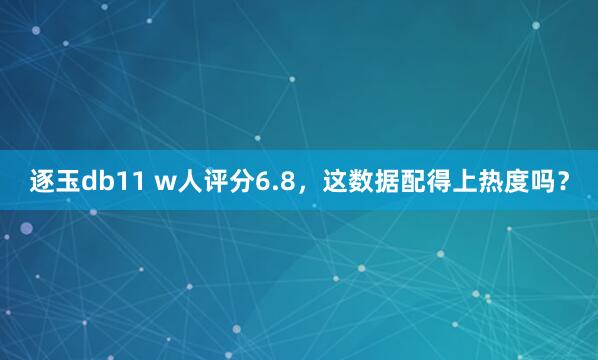 逐玉db11 w人评分6.8，这数据配得上热度吗？